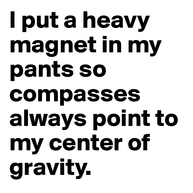 I put a heavy magnet in my pants so compasses always point to my center of gravity.