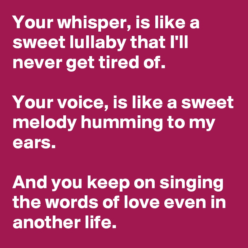 Your whisper, is like a sweet lullaby that I'll never get tired of.

Your voice, is like a sweet melody humming to my ears.

And you keep on singing the words of love even in another life.
