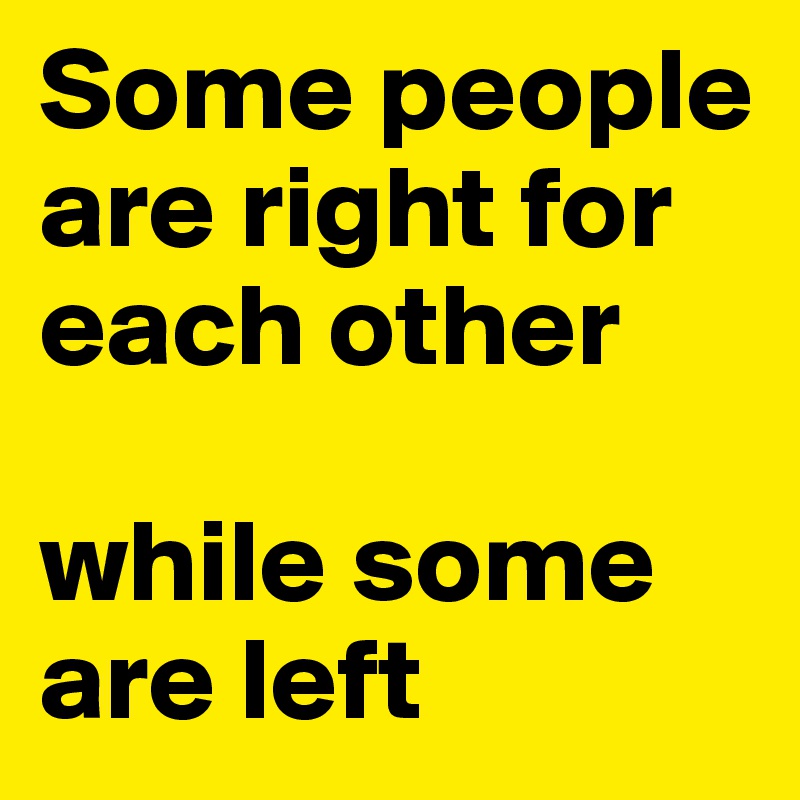 Some people 
are right for each other 

while some are left