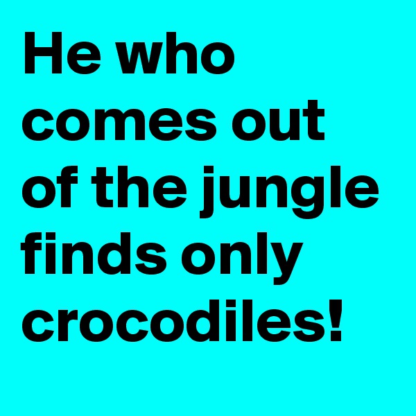 He who comes out of the jungle finds only crocodiles!