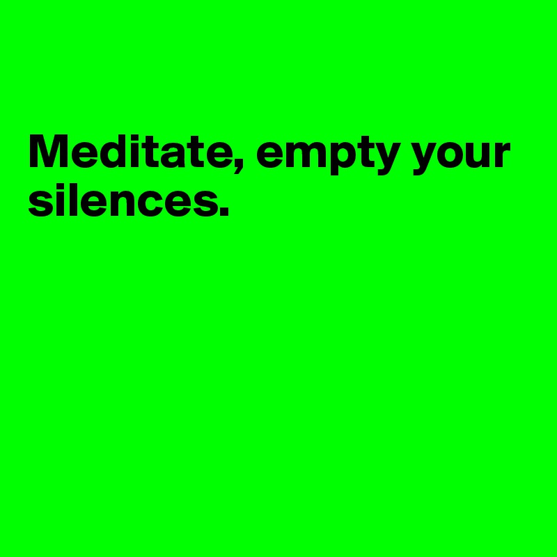 

Meditate, empty your silences. 





