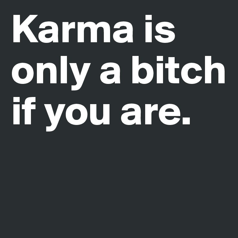 Karma is only a bitch if you are.

