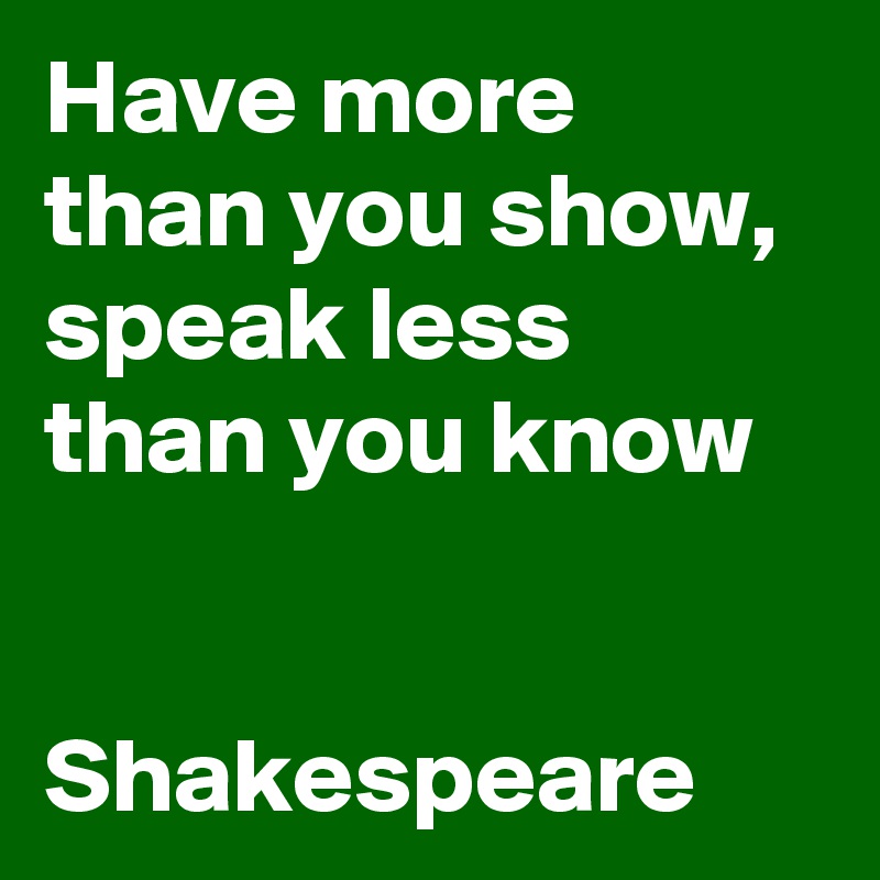 Have more than you show,
speak less than you know


Shakespeare