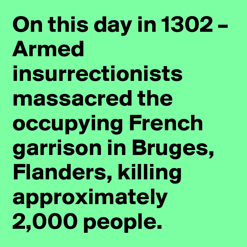 On this day in 1302 – Armed insurrectionists massacred the occupying French garrison in Bruges, Flanders, killing approximately 2,000 people.