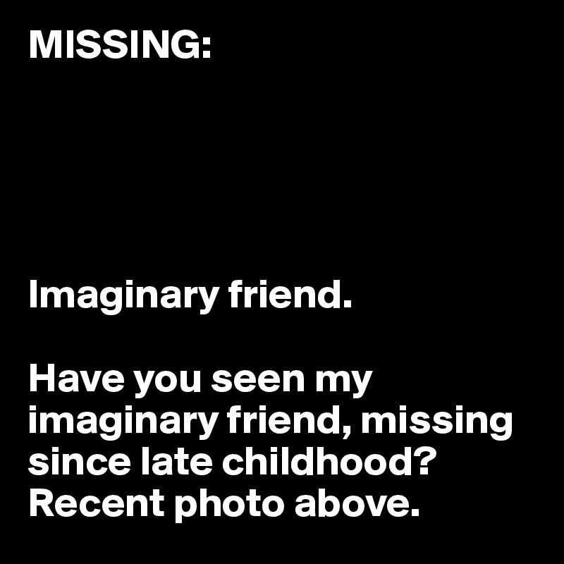 MISSING:





Imaginary friend.

Have you seen my imaginary friend, missing since late childhood? Recent photo above. 