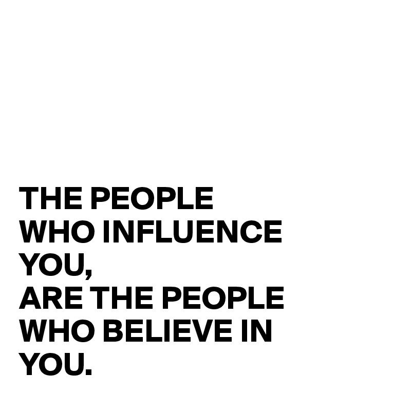




THE PEOPLE 
WHO INFLUENCE
YOU,
ARE THE PEOPLE
WHO BELIEVE IN
YOU.