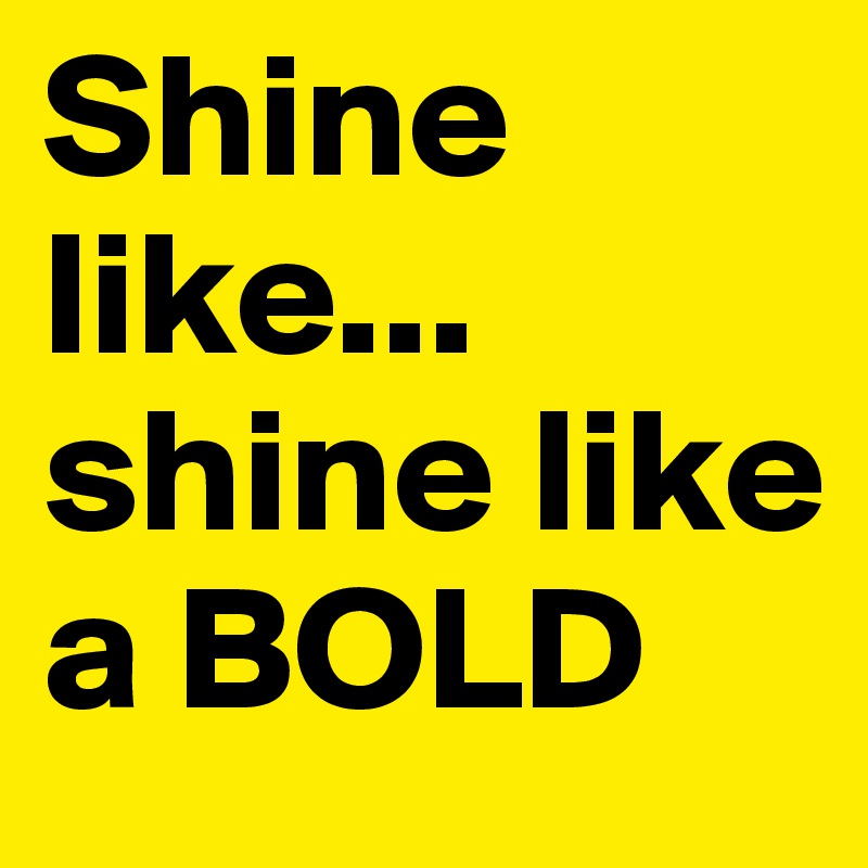 Shine like... shine like a BOLD