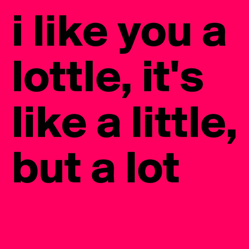 i like you a lottle, it's like a little, but a lot