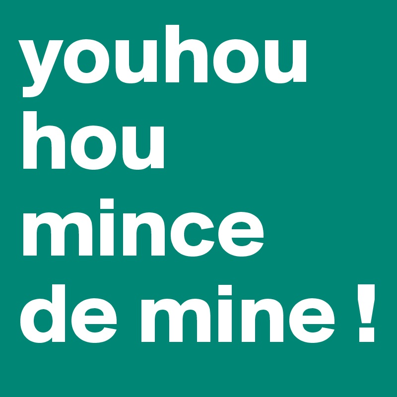 youhou
hou mince de mine !