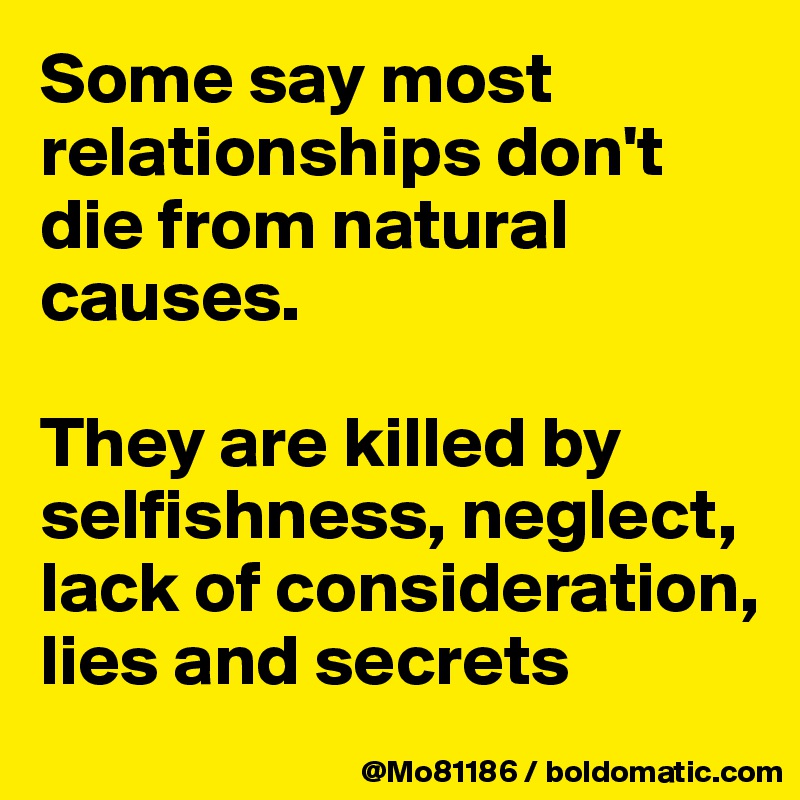 Some say most relationships don't die from natural causes. 

They are killed by selfishness, neglect, lack of consideration, lies and secrets