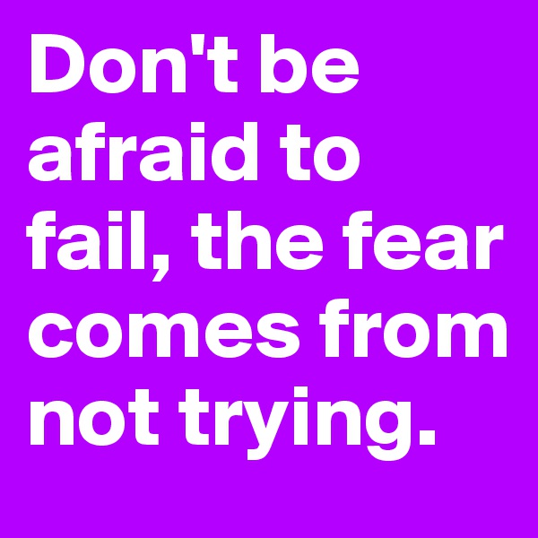 Don't be afraid to fail, the fear comes from not trying. 
