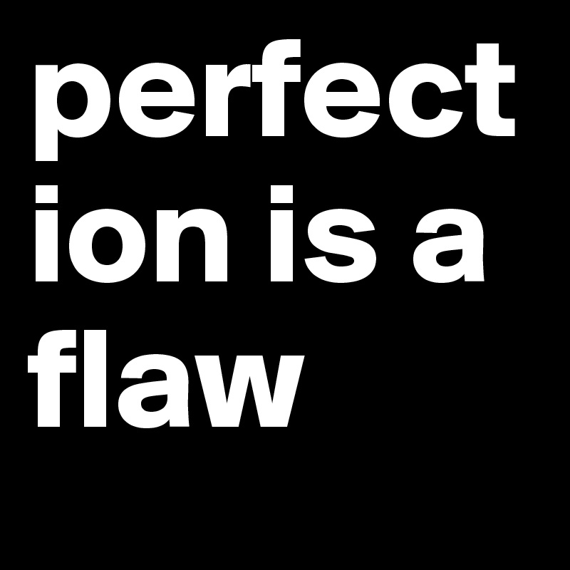 perfection is a flaw 