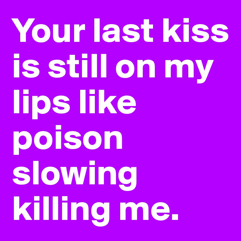 Your last kiss is still on my lips like poison slowing killing me. 