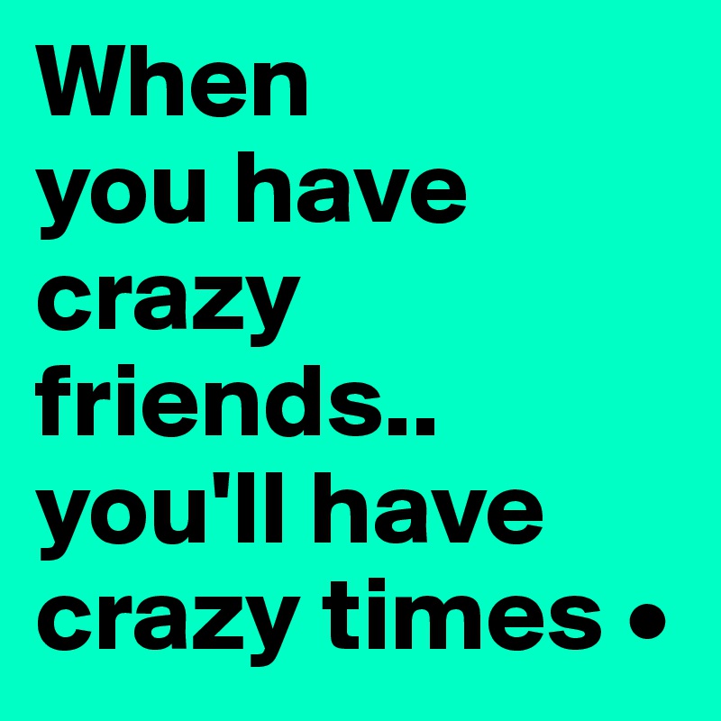 When
you have crazy friends..
you'll have crazy times •