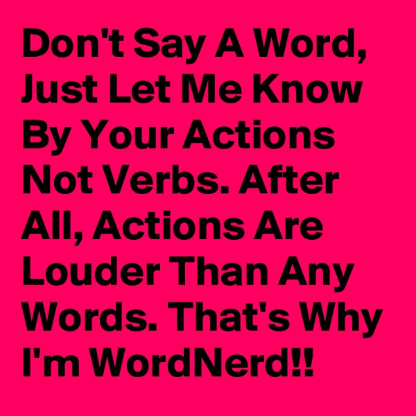 Don't Say A Word, Just Let Me Know By Your Actions Not Verbs. After All, Actions Are Louder Than Any Words. That's Why I'm WordNerd!!