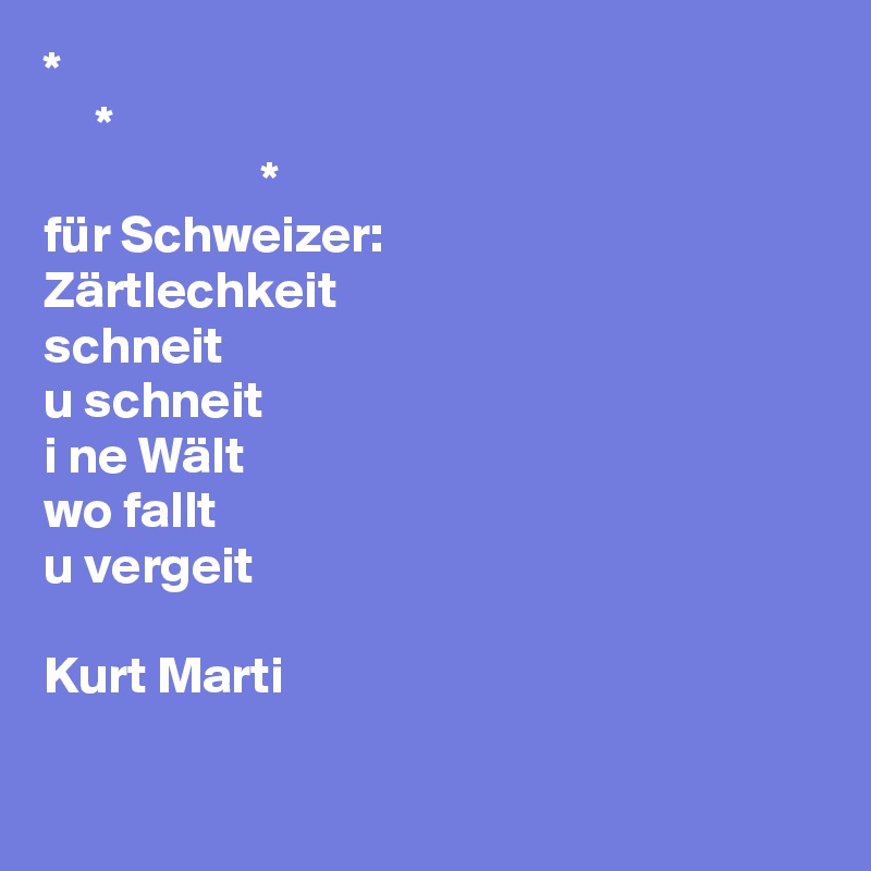 * 
     *
                     *
für Schweizer:
Zärtlechkeit
schneit
u schneit
i ne Wält 
wo fallt
u vergeit

Kurt Marti

 