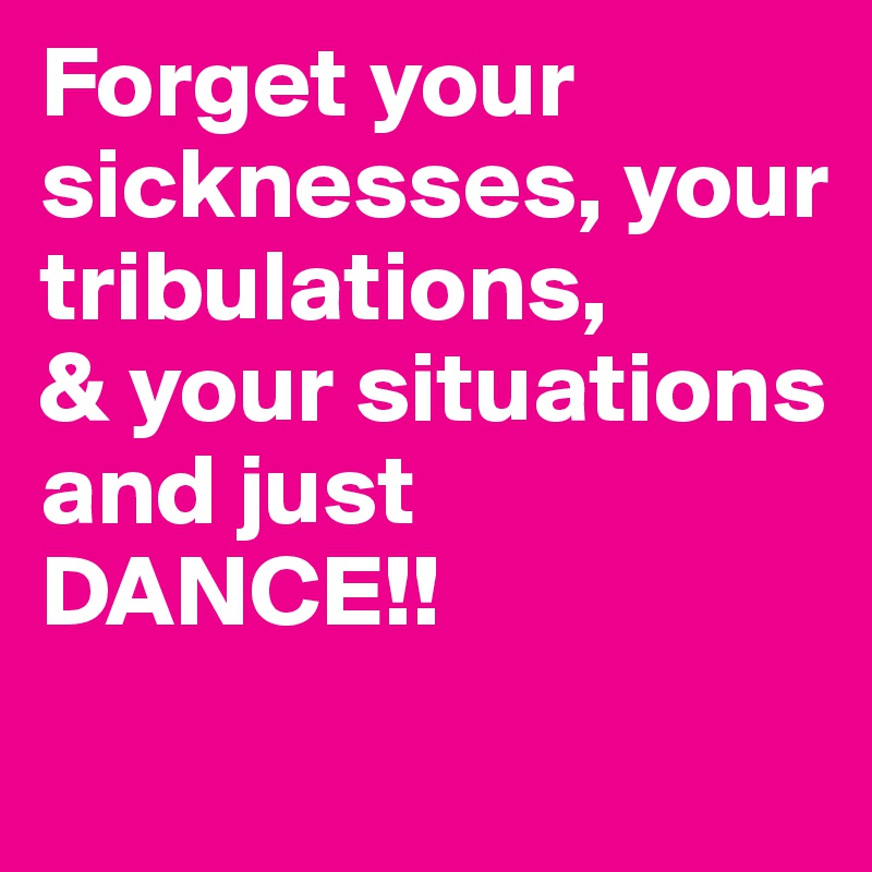 Forget your sicknesses, your tribulations, 
& your situations and just DANCE!! 
