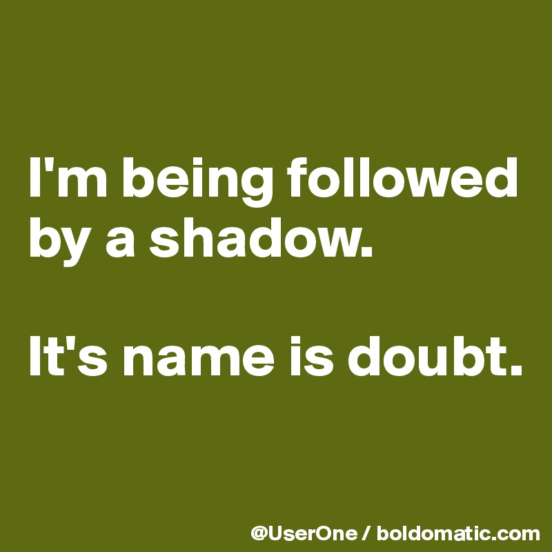 

I'm being followed
by a shadow.

It's name is doubt.

