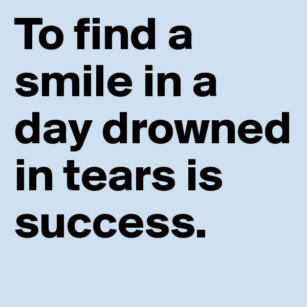 To find a smile in a day drowned in tears is success.