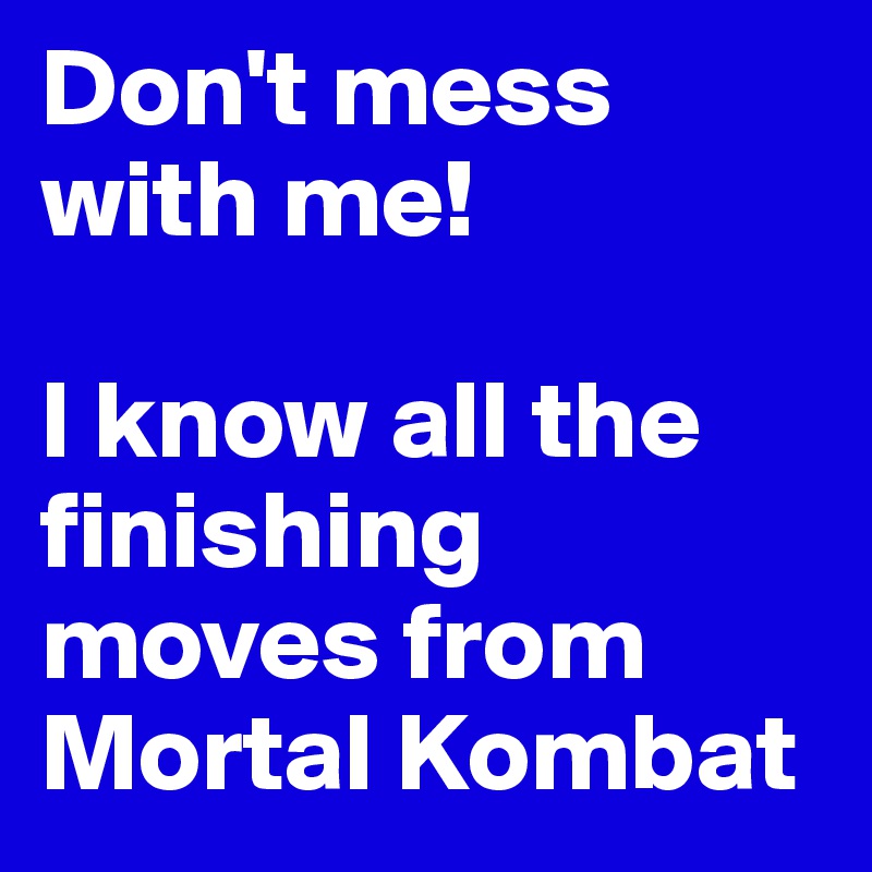 Don't mess with me!

I know all the finishing moves from Mortal Kombat