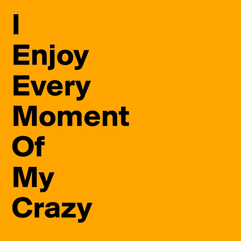 I
Enjoy
Every
Moment
Of
My
Crazy