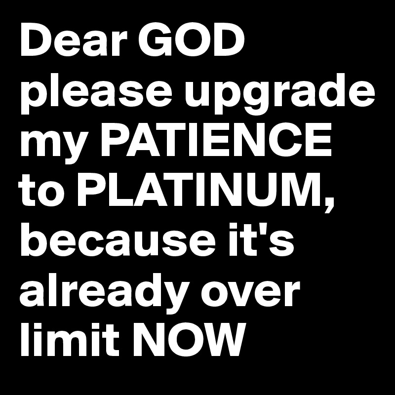 Dear GOD please upgrade my PATIENCE to PLATINUM, because it's already over limit NOW