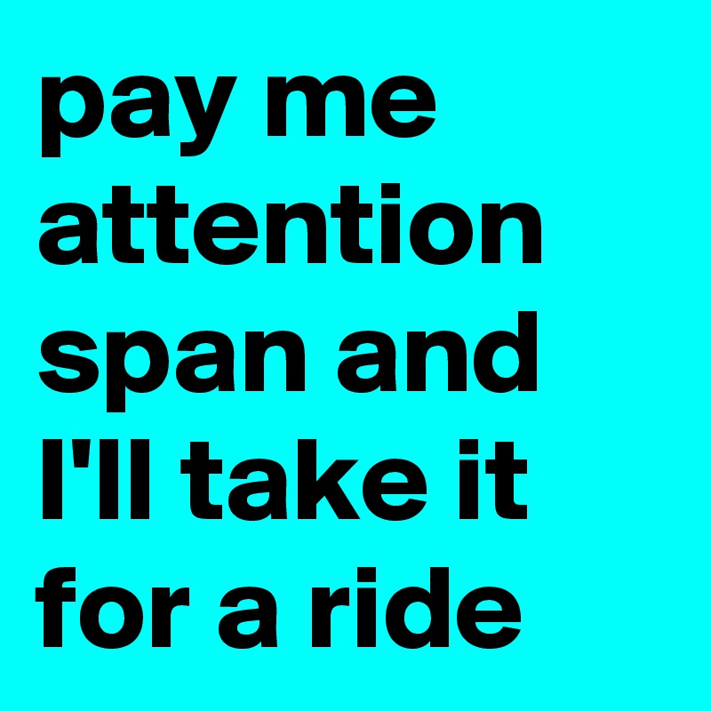 pay me attention span and I'll take it for a ride