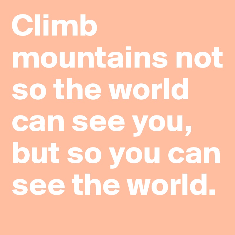 Climb mountains not so the world can see you, but so you can see the world.