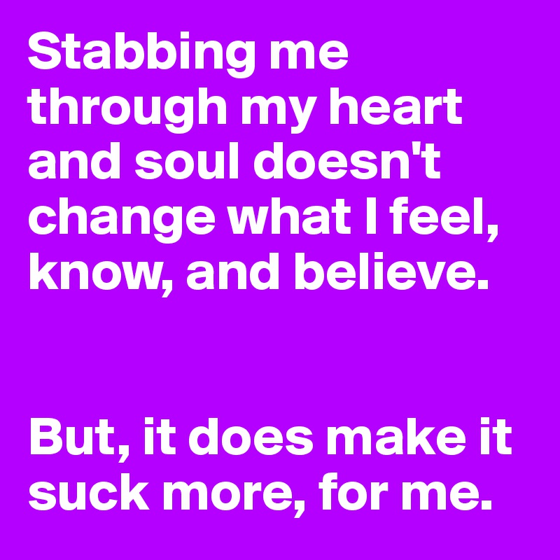 Stabbing me through my heart and soul doesn't change what I feel, know, and believe.


But, it does make it suck more, for me.