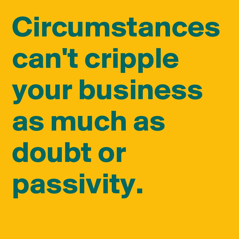 Circumstances can't cripple your business as much as doubt or passivity.