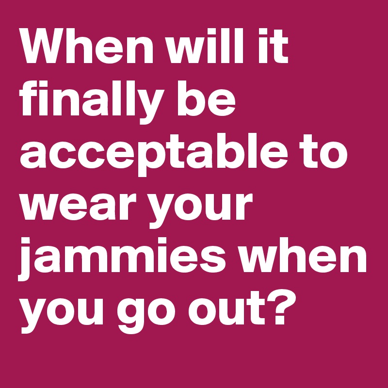 When will it finally be acceptable to wear your jammies when you go out? 