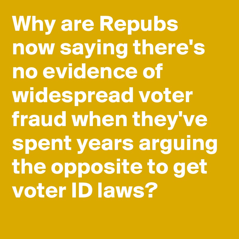 Why are Repubs now saying there's no evidence of widespread voter fraud when they've spent years arguing the opposite to get voter ID laws?
