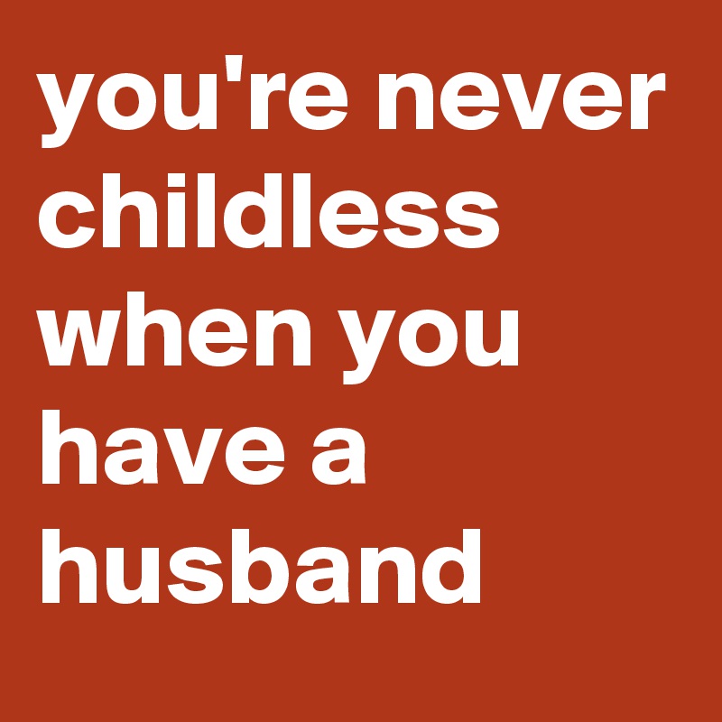you're never childless when you have a husband