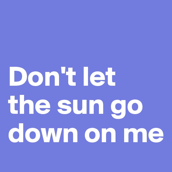 

Don't let the sun go down on me