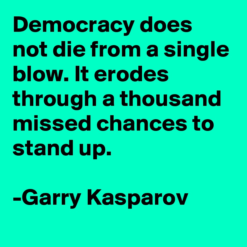 Democracy does not die from a single blow. It erodes through a thousand missed chances to stand up.

-Garry Kasparov
