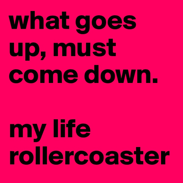 what goes up, must come down.  

my life rollercoaster