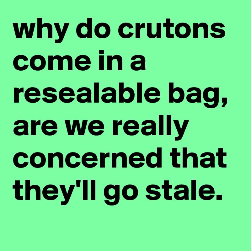 why do crutons come in a resealable bag, are we really concerned that they'll go stale.