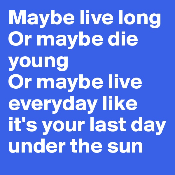Maybe live long
Or maybe die young
Or maybe live everyday like it's your last day under the sun