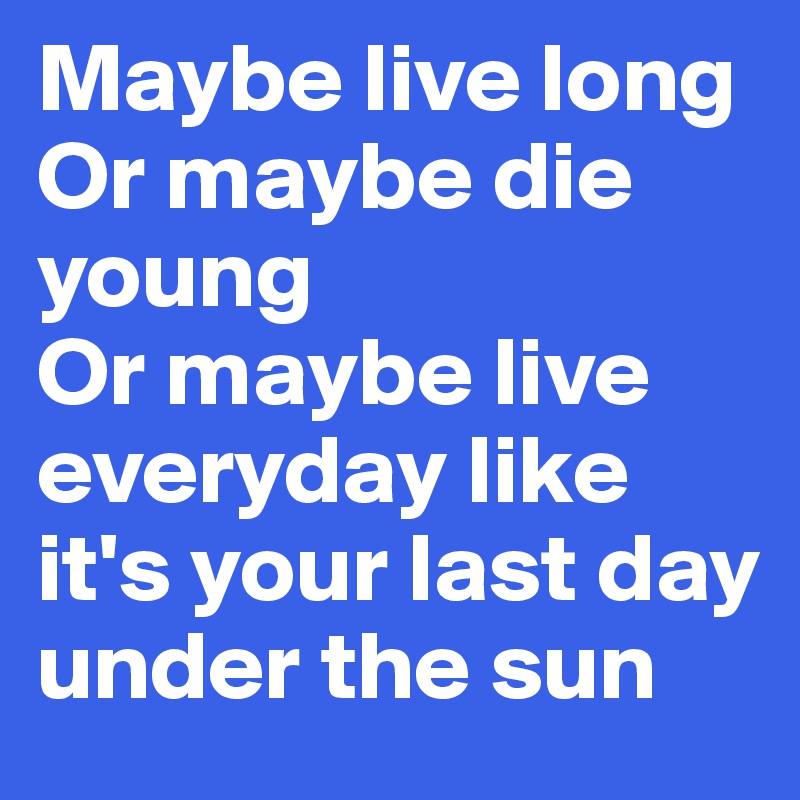 Maybe live long
Or maybe die young
Or maybe live everyday like it's your last day under the sun