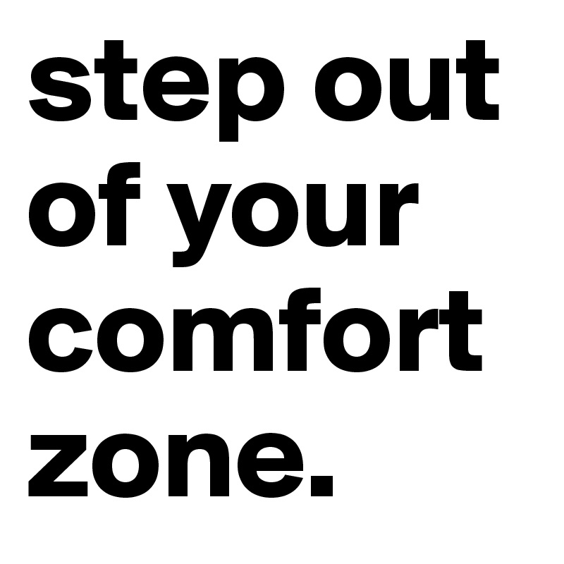 step out of your comfort zone.