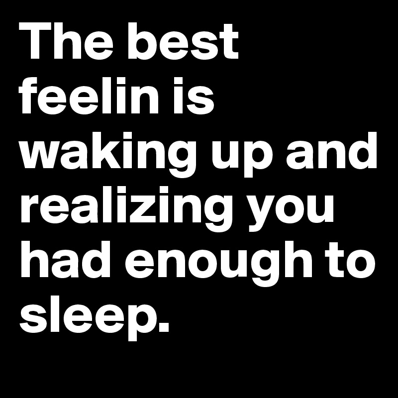 The best feelin is waking up and realizing you had enough to sleep ...