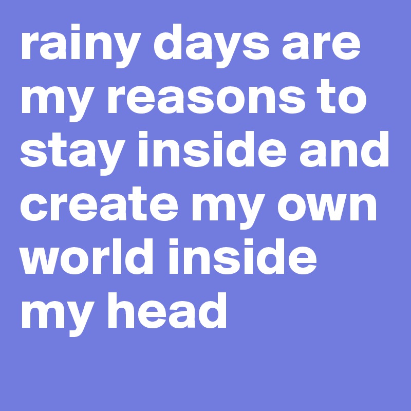 rainy days are my reasons to stay inside and create my own world inside my head 