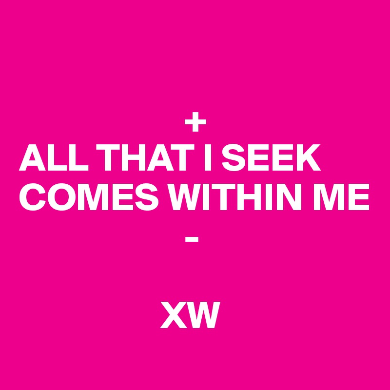

                     +
ALL THAT I SEEK COMES WITHIN ME
                     -

                  XW       
