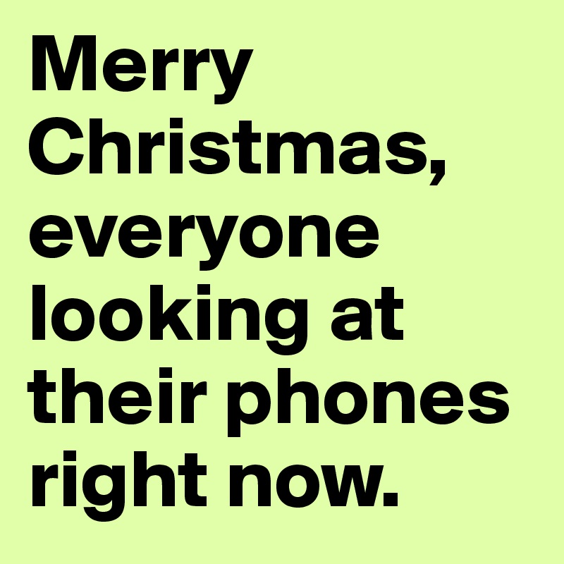 Merry Christmas, everyone looking at their phones right now.