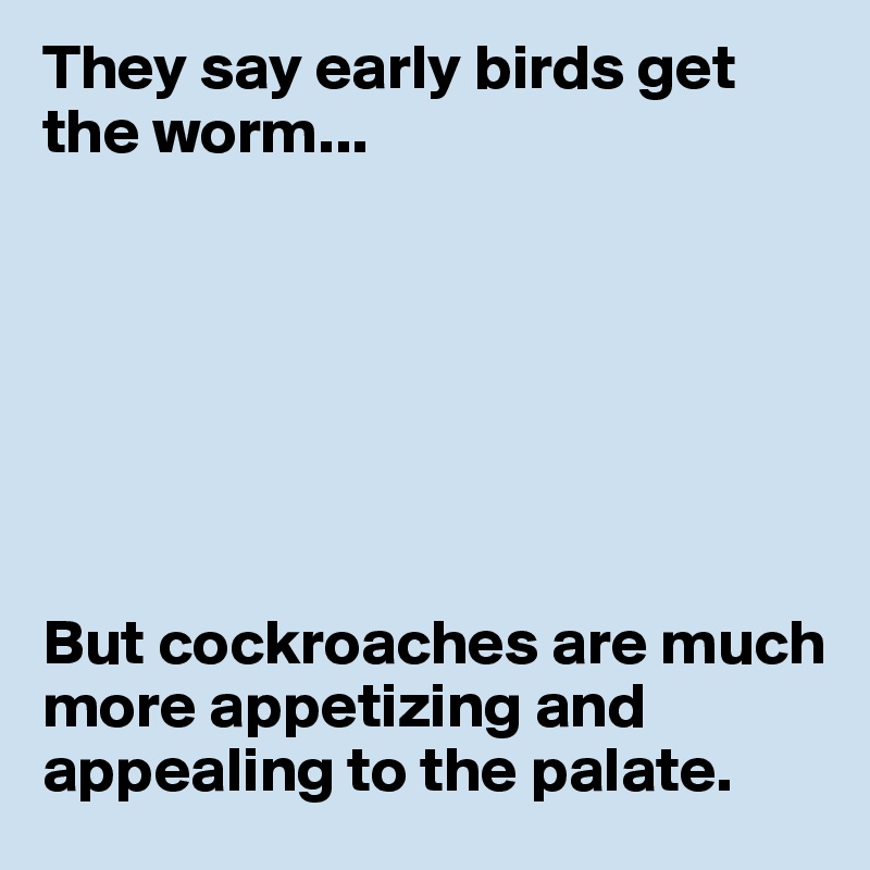 They say early birds get the worm...







But cockroaches are much more appetizing and appealing to the palate.