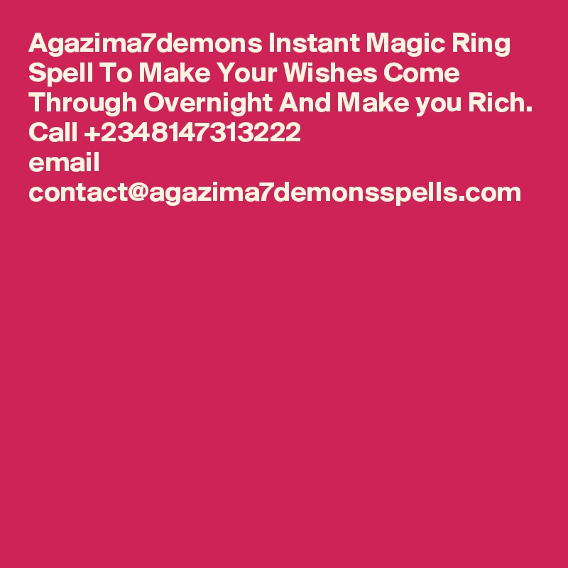 Agazima7demons Instant Magic Ring Spell To Make Your Wishes Come Through Overnight And Make you Rich. Call +2348147313222
email
contact@agazima7demonsspells.com