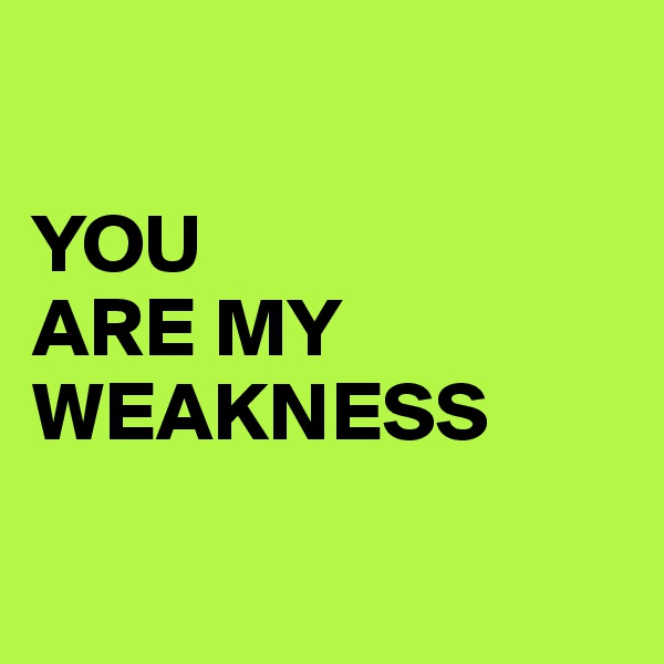 

YOU 
ARE MY WEAKNESS

