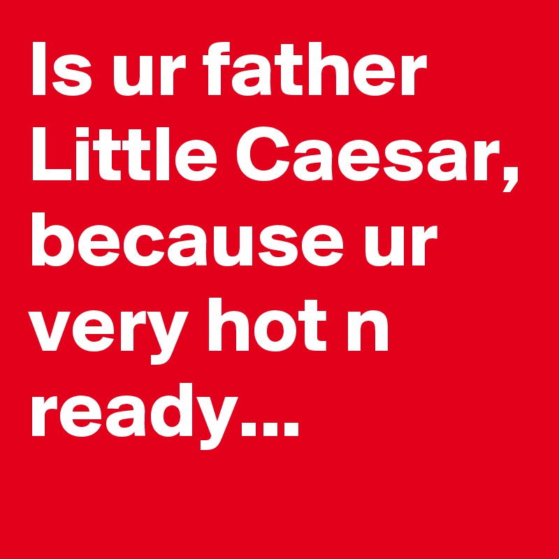 Is ur father Little Caesar, because ur very hot n ready...