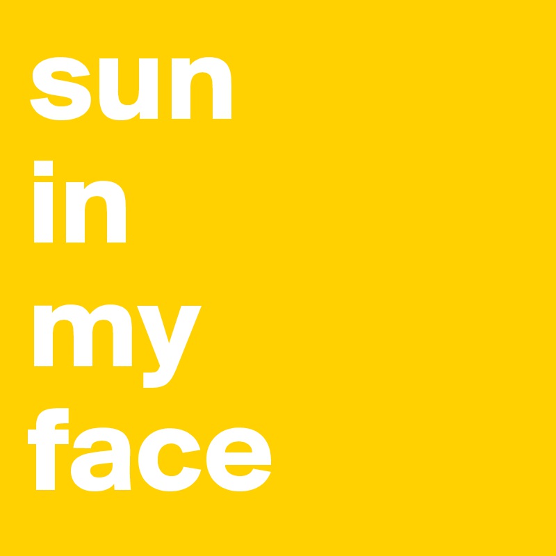 sun 
in          my 
face