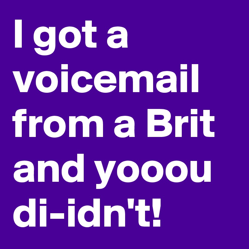 I got a voicemail from a Brit and yooou di-idn't!